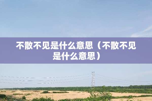 不散不见是什么意思（不散不见是什么意思）