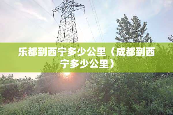 乐都到西宁多少公里（成都到西宁多少公里）