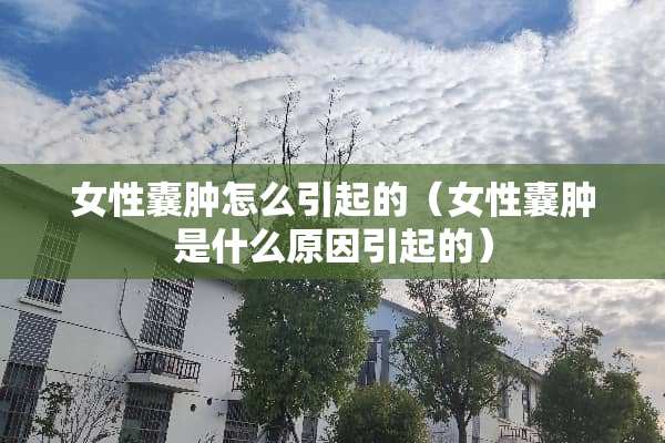 女性囊肿怎么引起的（女性囊肿是什么原因引起的）