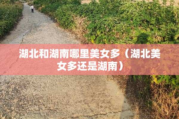 湖北和湖南哪里**多（湖北**多还是湖南）