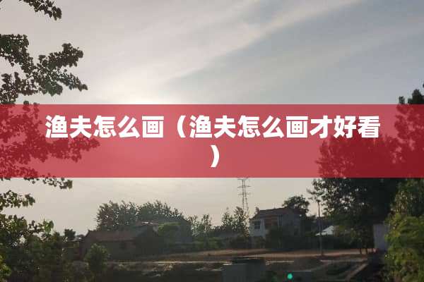 渔夫怎么画（渔夫怎么画才好看）