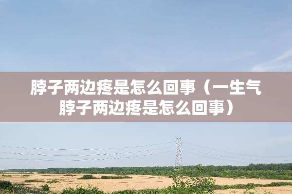 脖子两边疼是怎么回事（一生气脖子两边疼是怎么回事）