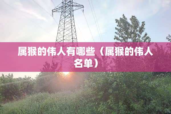 属猴的伟人有哪些（属猴的伟人名单）