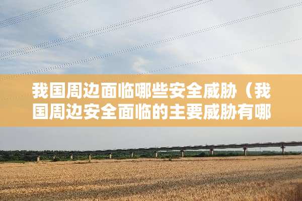 我国周边面临哪些安全威胁（我国周边安全面临的主要威胁有哪些）
