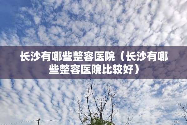 长沙有哪些整容医院（长沙有哪些整容医院比较好）