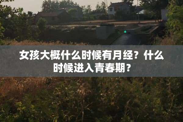 女孩大概什么时候有月经？什么时候进入青春期？