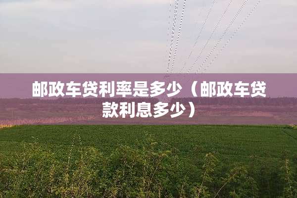 邮政车贷利率是多少（邮政车贷款利息多少）
