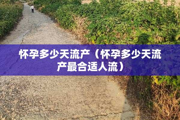 怀孕多少天流产（怀孕多少天流产最合适人流）