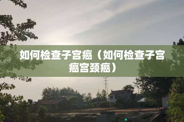 如何检查子宫癌（如何检查子宫癌宫颈癌）
