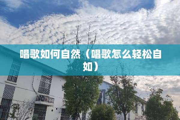 唱歌如何自然（唱歌怎么轻松自如）