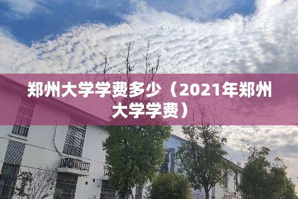 郑州大学学费多少（2021年郑州大学学费）