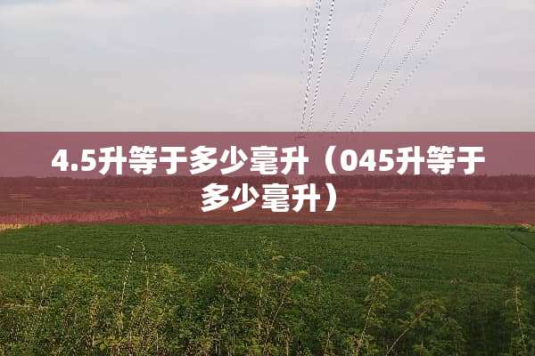 4.5升等于多少毫升（045升等于多少毫升）