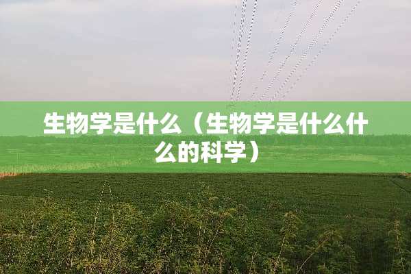 生物学是什么（生物学是什么什么的科学）