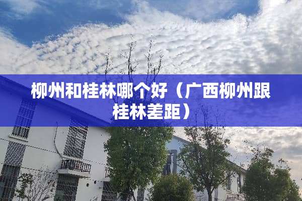 柳州和桂林哪个好（广西柳州跟桂林差距）