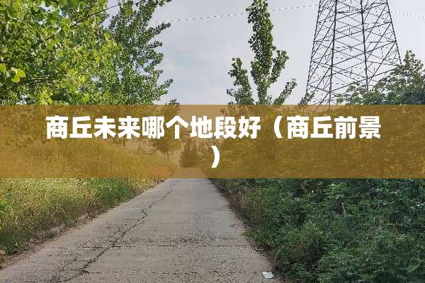 商丘未来哪个地段好（商丘前景）