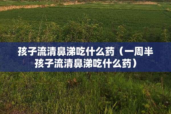 孩子流清鼻涕吃什么药（一周半孩子流清鼻涕吃什么药）