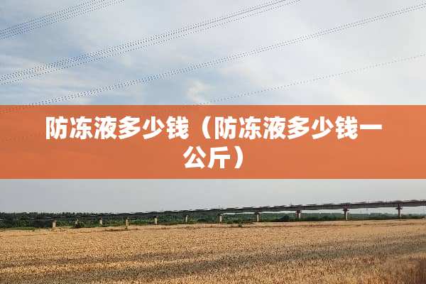 防冻液多少钱（防冻液多少钱一公斤）