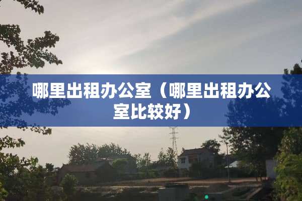 哪里出租办公室（哪里出租办公室比较好）