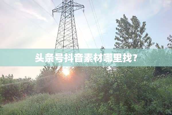 头条号抖音素材***？