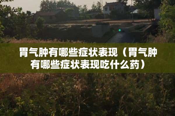 胃气肿有哪些症状表现（胃气肿有哪些症状表现吃什么药）