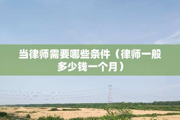 当律师需要哪些条件（律师一般多少钱一个月）