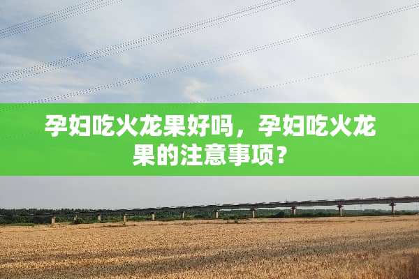 孕妇吃火龙果好吗，孕妇吃火龙果的注意事项？