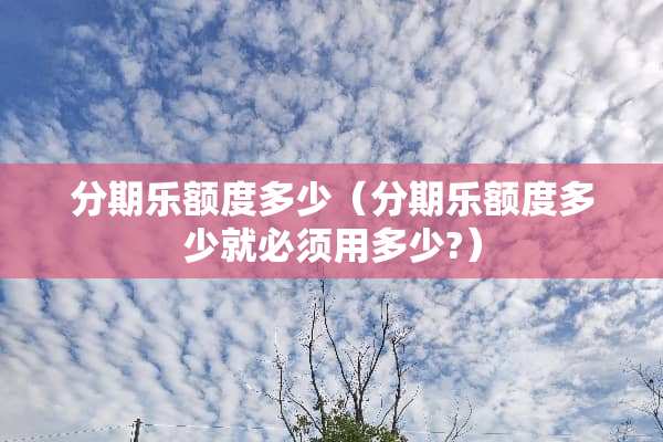 分期乐额度多少（分期乐额度多少就必须用多少?）