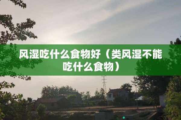 风湿吃什么食物好（类风湿不能吃什么食物）