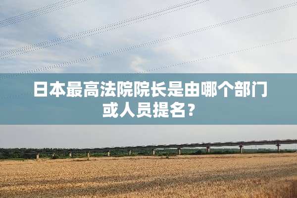 日本最高法院院长是由哪个部门或人员提名？
