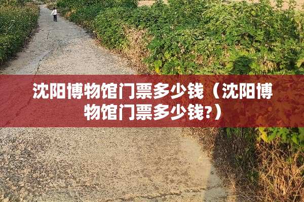 沈阳博物馆门票多少钱（沈阳博物馆门票多少钱?）
