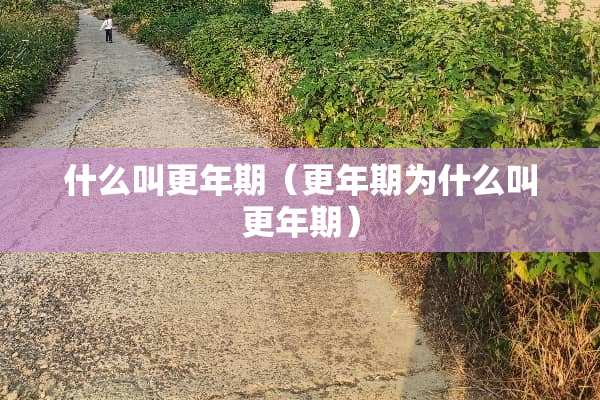 什么叫更年期（更年期为什么叫更年期）