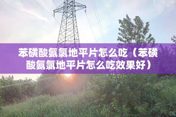 苯磺酸氨氯地平片怎么吃（苯磺酸氨氯地平片怎么吃效果好）