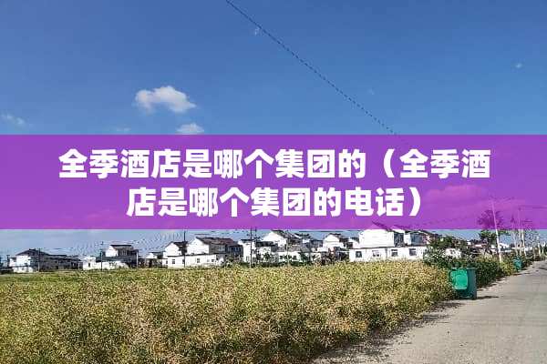 全季酒店是哪个集团的（全季酒店是哪个集团的电话）