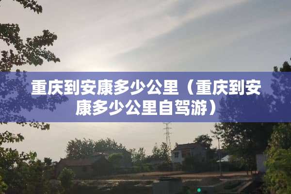 重庆到安康多少公里（重庆到安康多少公里自驾游）