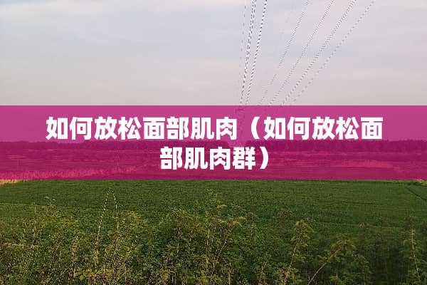 如何放松面部肌肉（如何放松面部肌肉群）