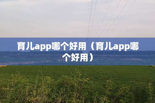 育儿app哪个好用（育儿app哪个好用）