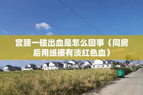 宫颈一碰出血是怎么回事（**后用纸擦有淡红色血）