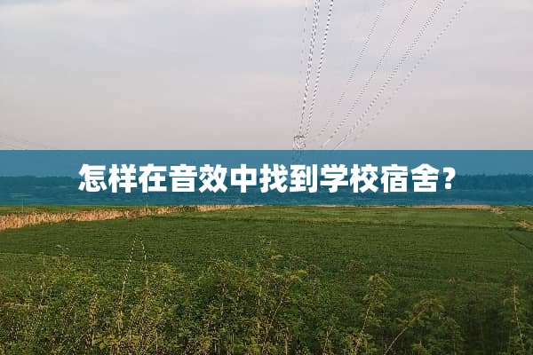 怎样在音效中找到学校宿舍？