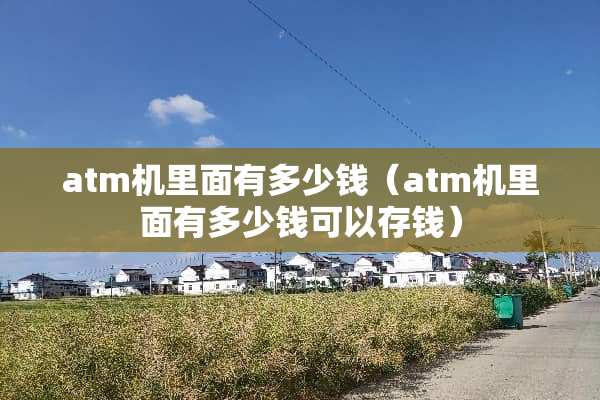 atm机里面有多少钱（atm机里面有多少钱可以存钱）