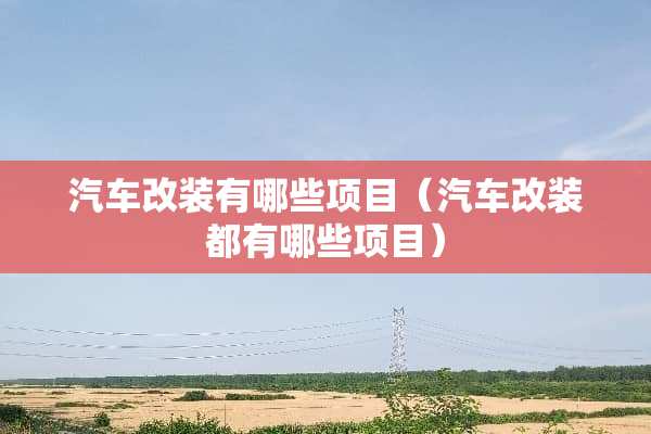 汽车改装有哪些项目（汽车改装都有哪些项目）