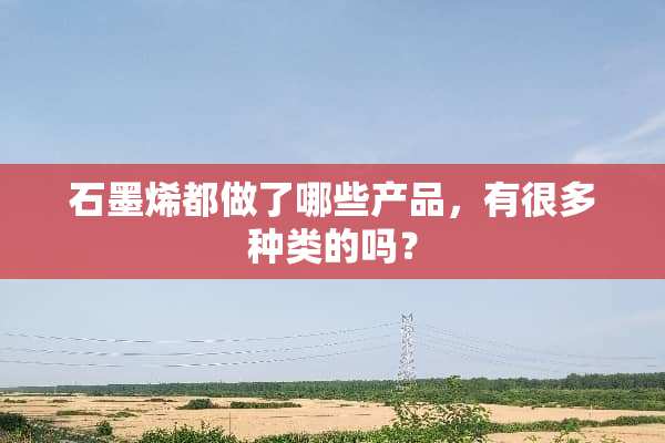 石墨烯都做了哪些产品，有很多种类的吗？