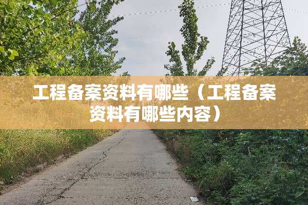 工程备案资料有哪些（工程备案资料有哪些内容）