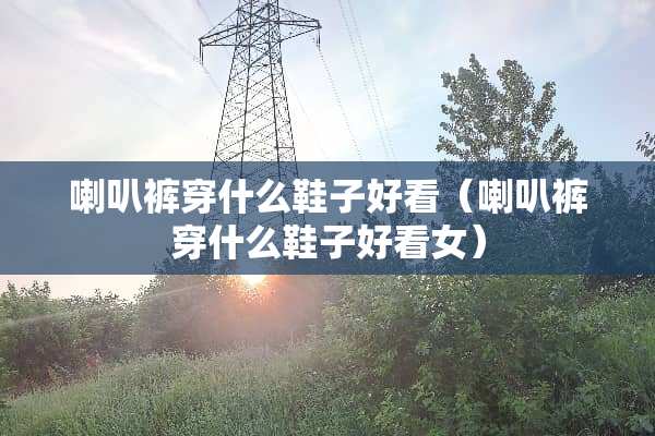 喇叭裤穿什么鞋子好看（喇叭裤穿什么鞋子好看女）
