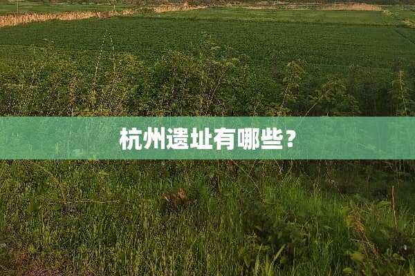 杭州遗址有哪些？