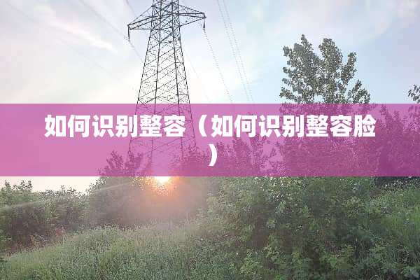 如何识别整容（如何识别整容脸）