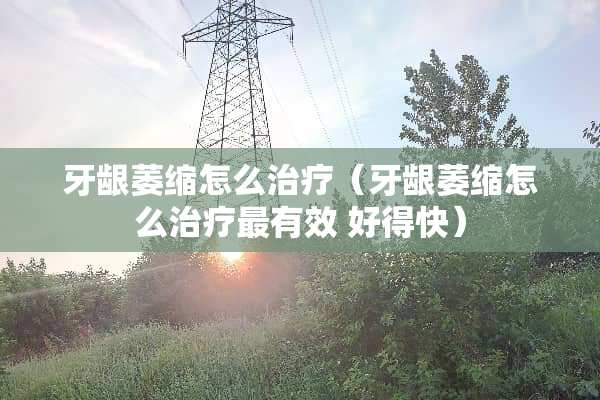 牙龈萎缩怎么治疗（牙龈萎缩怎么治疗最有效 好得快）
