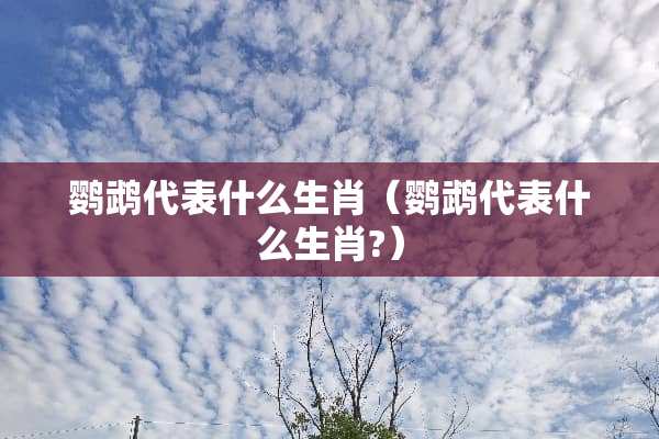 鹦鹉代表什么生肖（鹦鹉代表什么生肖?）