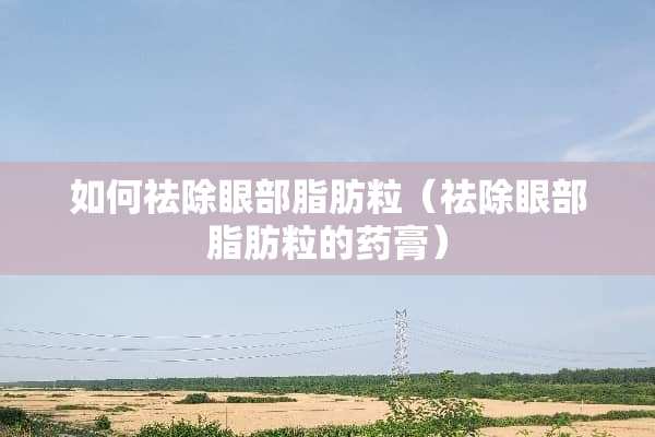 如何祛除眼部脂肪粒（祛除眼部脂肪粒的药膏）