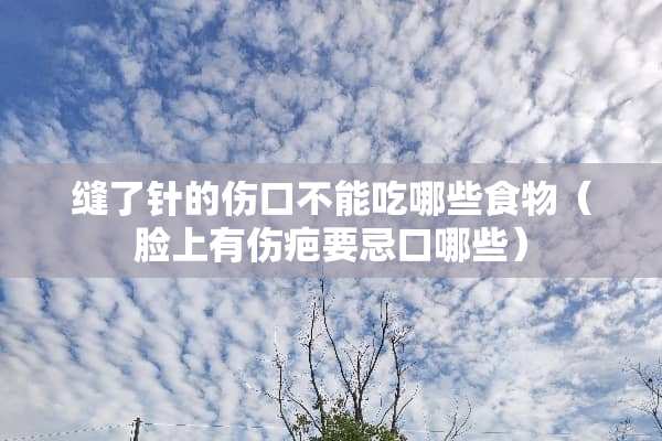 缝了针的伤口不能吃哪些食物（脸上有伤疤要忌口哪些）