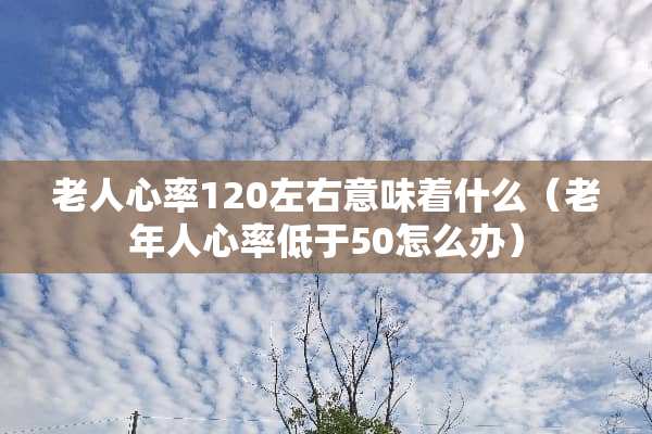老人心率120左右意味着什么（老年人心率低于50怎么办）